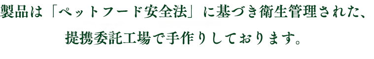 製品は「ペットフード安全法」に基づき衛生管理された、弊社委託工場で手作りしております。